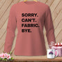 Rose long-sleeve shirt with black text: "Sorry. Can't. Fabric. Bye."