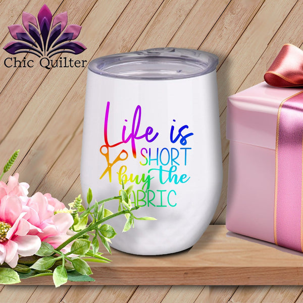 MyDesigns Physical Item Rainbow Print / White / 12 oz Life Is Short Buy The Fabric ~ 12oz Wine Tumbler with Lid