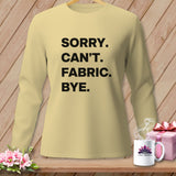 Light yellow long-sleeve shirt with black text: Sorry. Can't. Fabric. Bye.